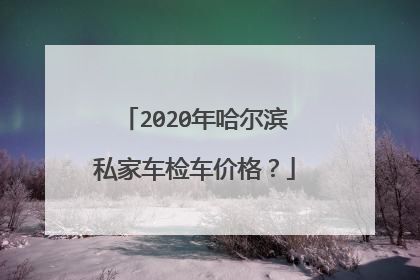 2020年哈尔滨私家车检车价格？