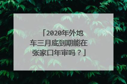 2020年外地车三月底到期能在张家口年审吗？