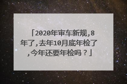 2020年审车新规,8年了,去年10月底年检了,今年还要年检吗？