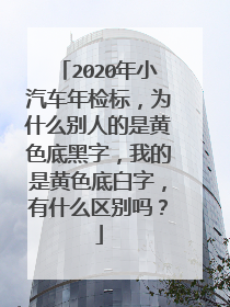 2020年小汽车年检标，为什么别人的是黄色底黑字，我的是黄色底白字，有什么区别吗？