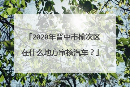 2020年晋中市榆次区在什么地方审核汽车？