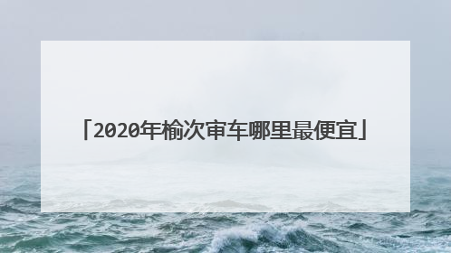 2020年榆次审车哪里最便宜