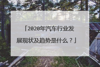 2020年汽车行业发展现状及趋势是什么？