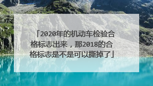 2020年的机动车检验合格标志出来，那2018的合格标志是不是可以撕掉了