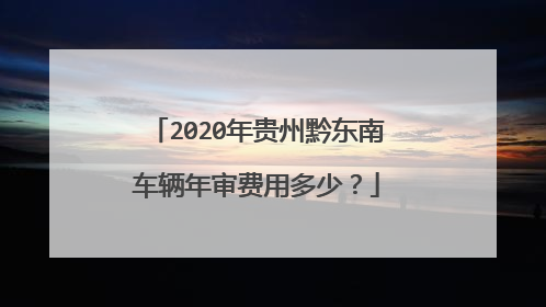 2020年贵州黔东南车辆年审费用多少？