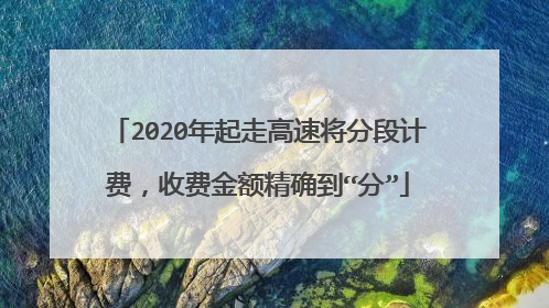 2020年起走高速将分段计费，收费金额精确到“分”