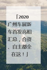 2020广州车展新车首发亮相汇总，合资、自主都全在这！