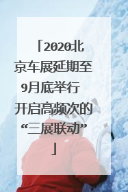 2020北京车展延期至9月底举行 开启高频次的“三展联动”