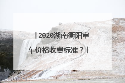 2020湖南衡阳审车价格收费标准？