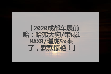 2020成都车展前瞻：哈弗大狗/荣威iMAX8/瑞虎5x来了，款款惊艳！