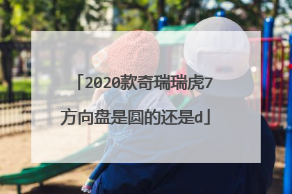 2020款奇瑞瑞虎7方向盘是圆的还是d