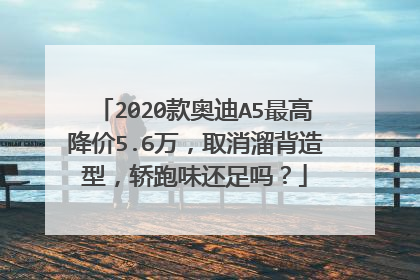2020款奥迪A5最高降价5.6万，取消溜背造型，轿跑味还足吗？