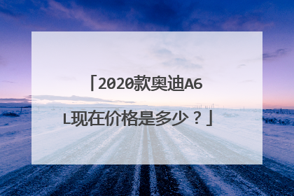 2020款奥迪A6L现在价格是多少？