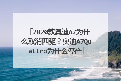 2020款奥迪A7为什么取消四驱？奥迪A7Quattro为什么停产