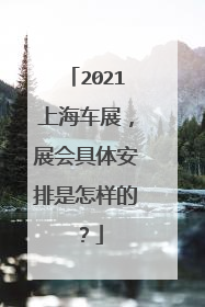 2021上海车展，展会具体安排是怎样的？