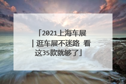 2021上海车展｜逛车展不迷路 看这35款就够了