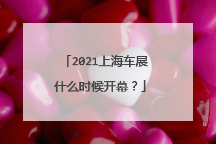 2021上海车展什么时候开幕？
