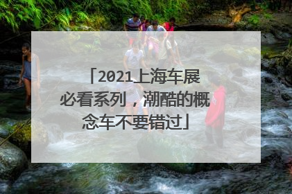 2021上海车展必看系列，潮酷的概念车不要错过
