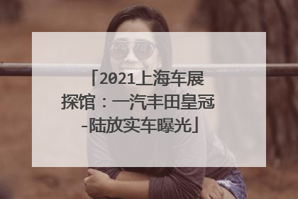 2021上海车展探馆：一汽丰田皇冠-陆放实车曝光