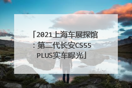 2021上海车展探馆：第二代长安CS55 PLUS实车曝光
