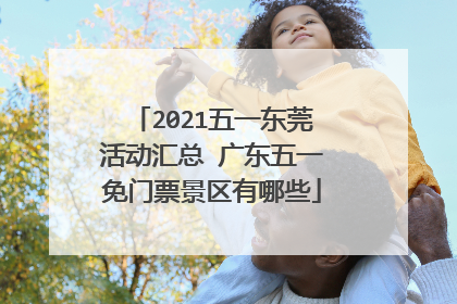 2021五一东莞活动汇总 广东五一免门票景区有哪些