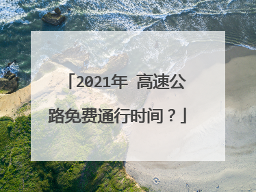 2021年 高速公路免费通行时间？