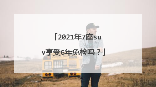 2021年7座suv享受6年免检吗？