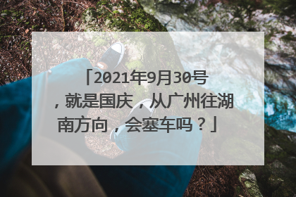 2021年9月30号，就是国庆，从广州往湖南方向，会塞车吗？