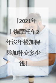 2021年上饶摩托车2年没年检加保险加补交多少钱