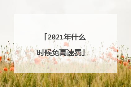 2021年什么时候免高速费