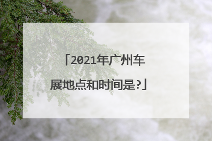 2021年广州车展地点和时间是?