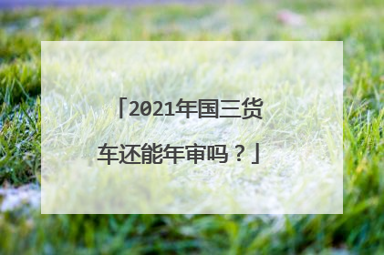 2021年国三货车还能年审吗？