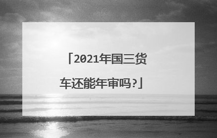 2021年国三货车还能年审吗?