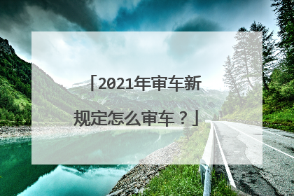2021年审车新规定怎么审车？