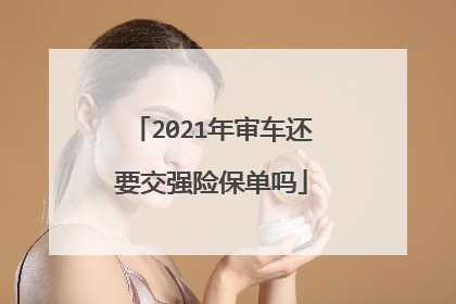 2021年审车还要交强险保单吗