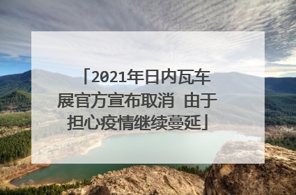 2021年日内瓦车展官方宣布取消 由于担心疫情继续蔓延