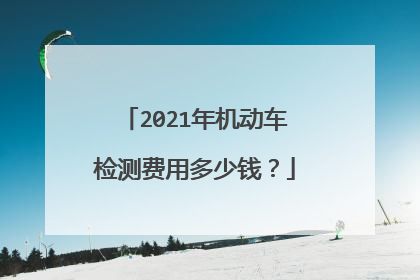 2021年机动车检测费用多少钱？