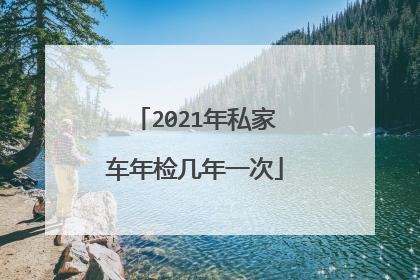 2021年私家车年检几年一次