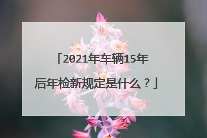 2021年车辆15年后年检新规定是什么？