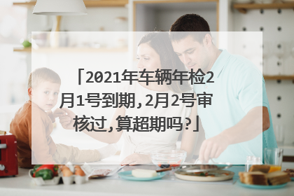 2021年车辆年检2月1号到期,2月2号审核过,算超期吗?