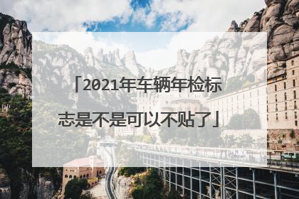 2021年车辆年检标志是不是可以不贴了