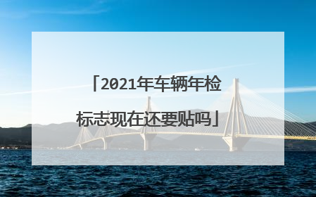2021年车辆年检标志现在还要贴吗