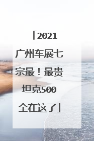 2021广州车展七宗最！最贵坦克500全在这了