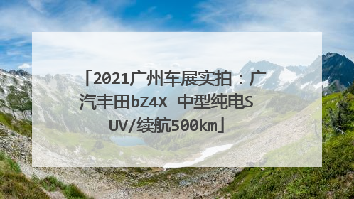 2021广州车展实拍：广汽丰田bZ4X 中型纯电SUV/续航500km