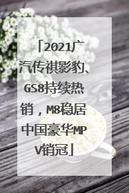 2021广汽传祺影豹、GS8持续热销，M8稳居中国豪华MPV销冠