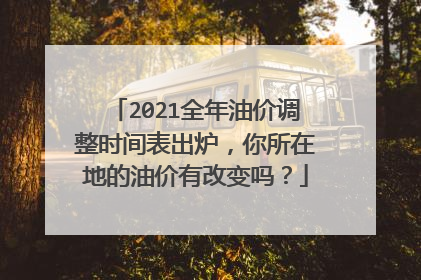 2021全年油价调整时间表出炉，你所在地的油价有改变吗？