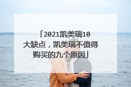 2021凯美瑞10大缺点，凯美瑞不值得购买的九个原因