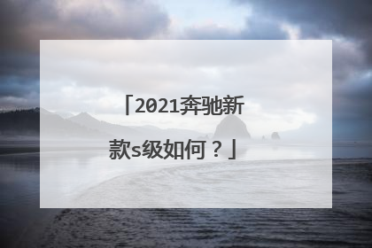 2021奔驰新款s级如何？