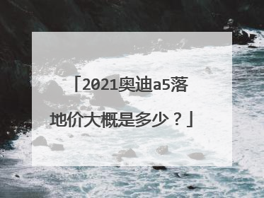 2021奥迪a5落地价大概是多少？