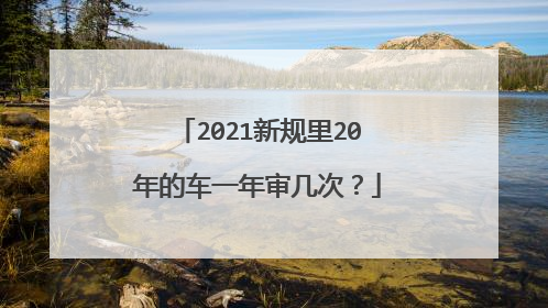 2021新规里20年的车一年审几次？